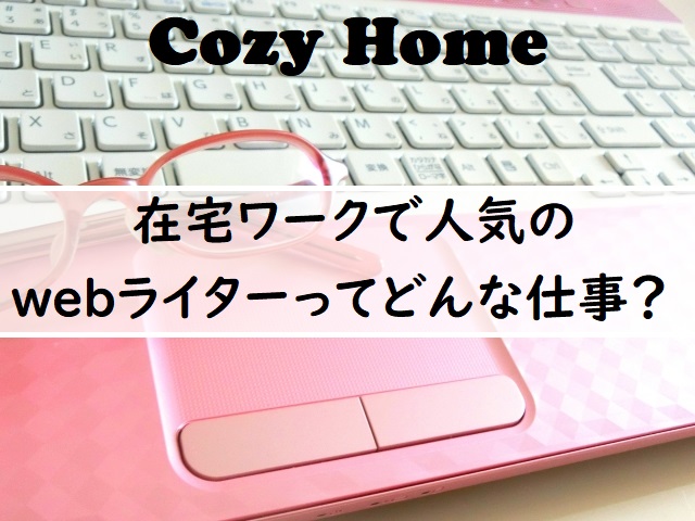 在宅ワークで人気のwebライターとは 仕事内容と求人情報まとめ Cozyhome